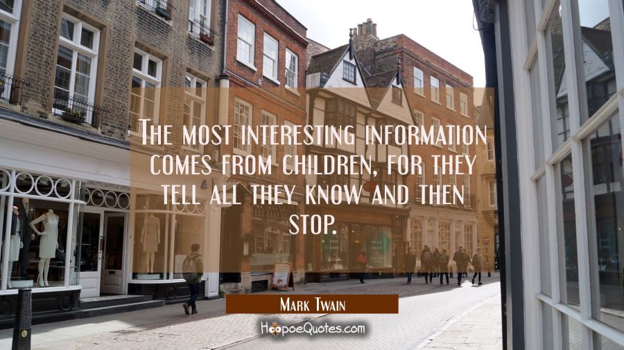 The most interesting information comes from children for they tell all they know and then stop. Mark Twain Quotes