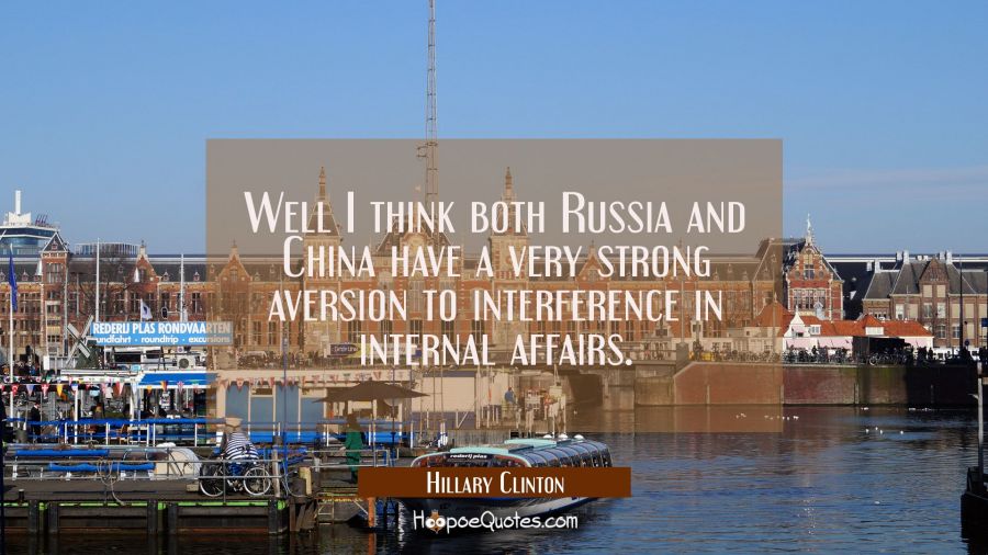 Well I think both Russia and China have a very strong aversion to interference in internal affairs. Hillary Clinton Quotes