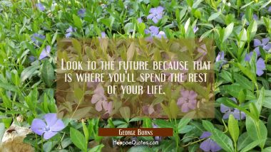 Look to the future because that is where you&#039;ll spend the rest of your life.