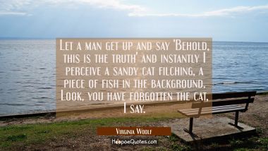 Let a man get up and say Behold this is the truth and instantly I perceive a sandy cat filching a p Virginia Woolf Quotes