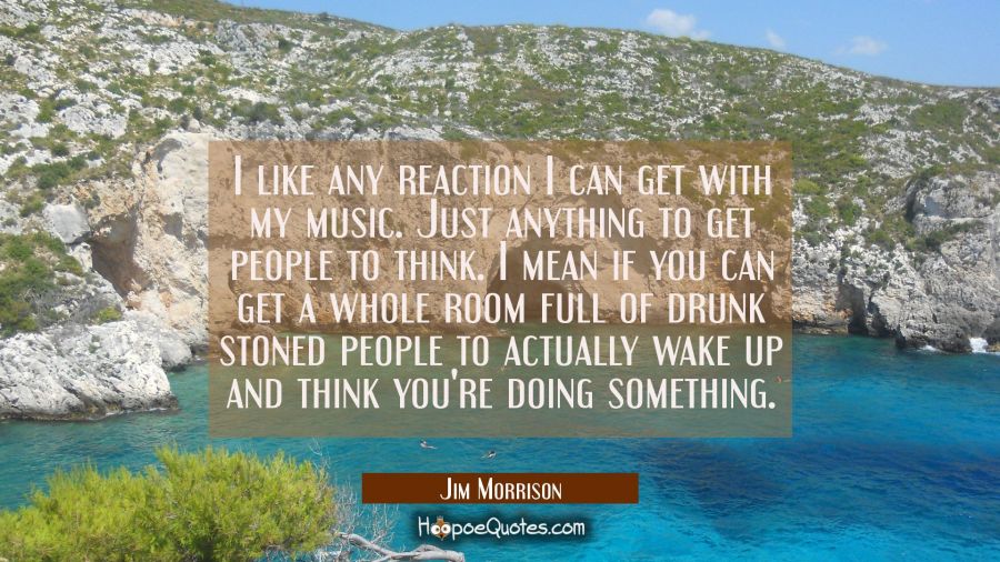 I like any reaction I can get with my music. Just anything to get people to think. I mean if you ca Jim Morrison Quotes