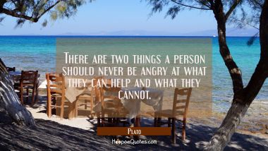 There are two things a person should never be angry at what they can help and what they cannot.