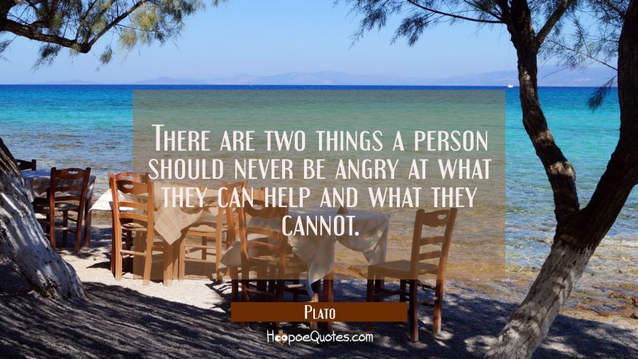 There are two things a person should never be angry at what they can help and what they cannot. Plato Quotes
