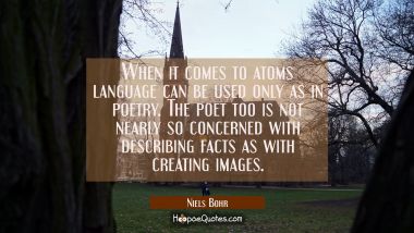 When it comes to atoms language can be used only as in poetry. The poet too is not nearly so concer