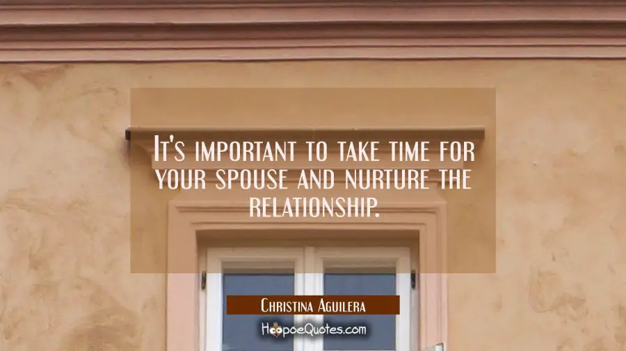 It&#039;s important to take time for your spouse and nurture the relationship. Christina Aguilera Quotes