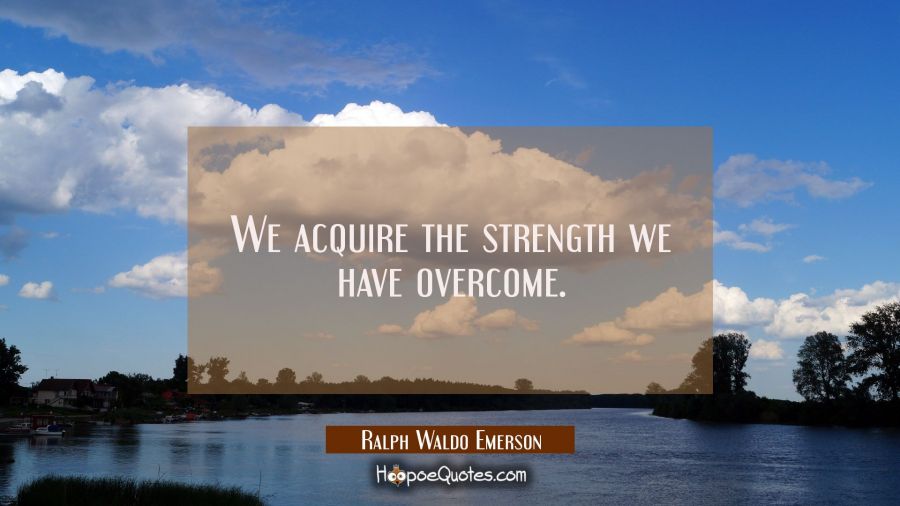 We acquire the strength we have overcome. Ralph Waldo Emerson Quotes