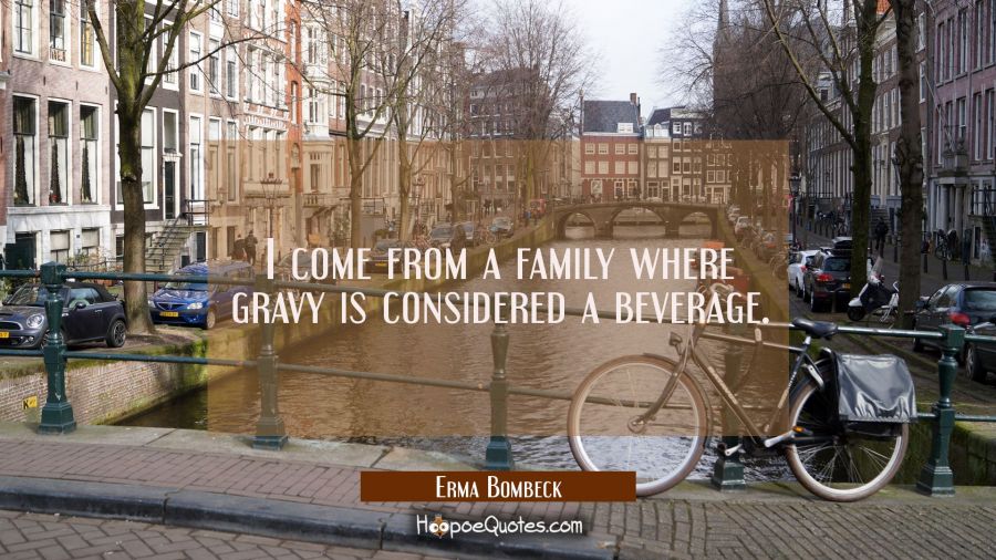 I come from a family where gravy is considered a beverage. Erma Bombeck Quotes