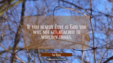If you realize Love is God you will not get attached to worldly things. Sai Baba Quotes