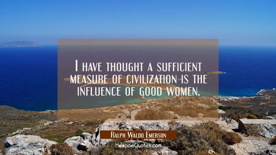 I have thought a sufficient measure of civilization is the influence of good women. Ralph Waldo Emerson Quotes