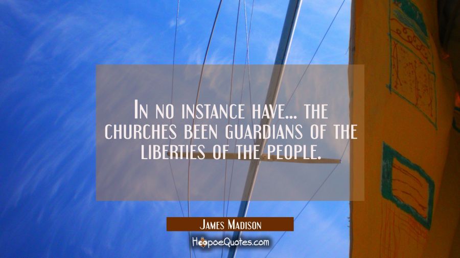 In no instance have... the churches been guardians of the liberties of the people. James Madison Quotes