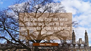 Freedom has cost too much blood and agony to be relinquished at the cheap price of rhetoric. Thomas Sowell Quotes