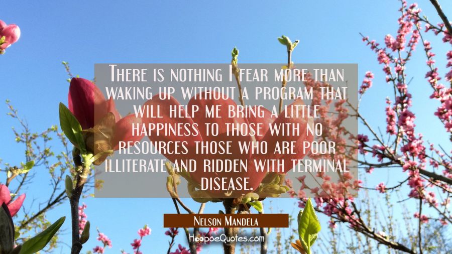 There is nothing I fear more than waking up without a program that will help me bring a little happ Nelson Mandela Quotes