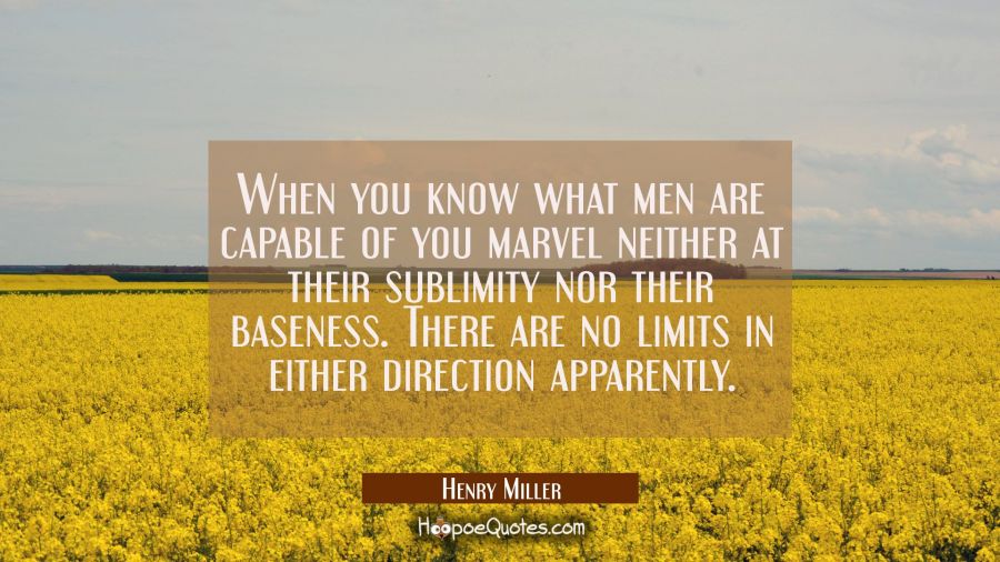 When you know what men are capable of you marvel neither at their sublimity nor their baseness. The Henry Miller Quotes