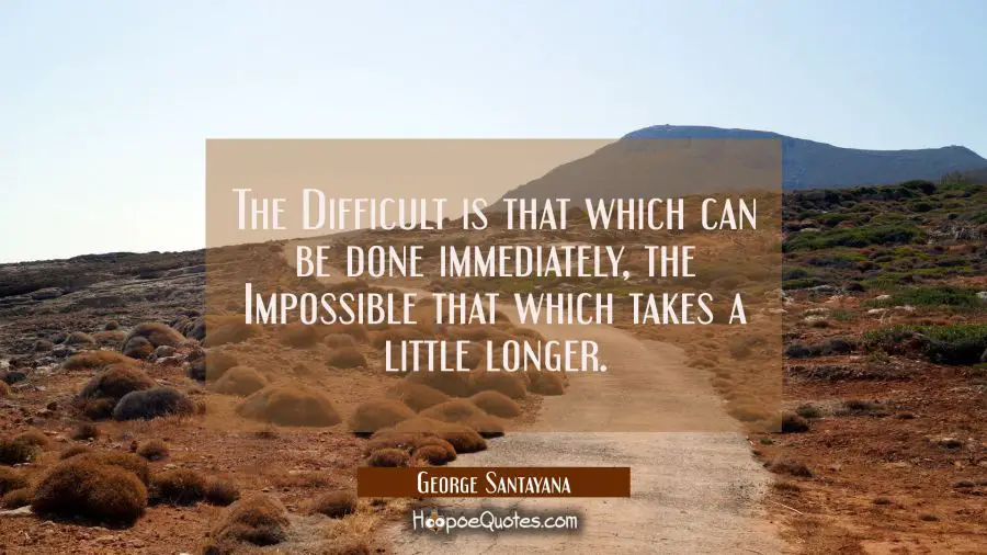The Difficult is that which can be done immediately, the Impossible that which takes a little longe George Santayana Quotes