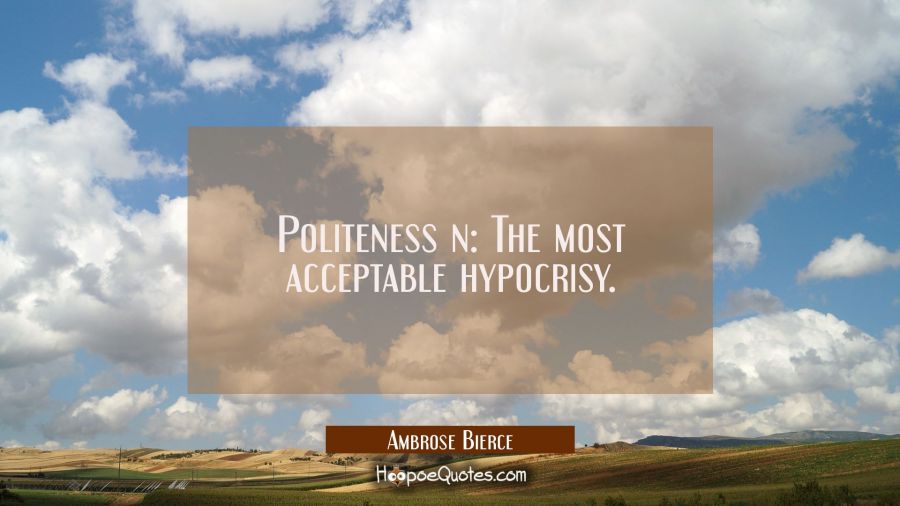 Politeness n: The most acceptable hypocrisy. Ambrose Bierce Quotes