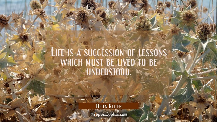 Life is a succession of lessons which must be lived to be understood. Helen Keller Quotes