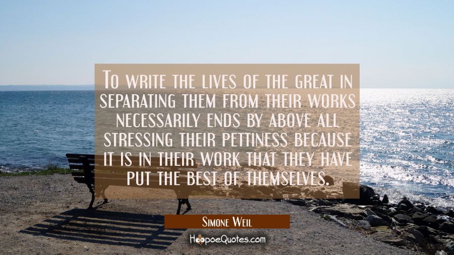To write the lives of the great in separating them from their works necessarily ends by above all s Simone Weil Quotes