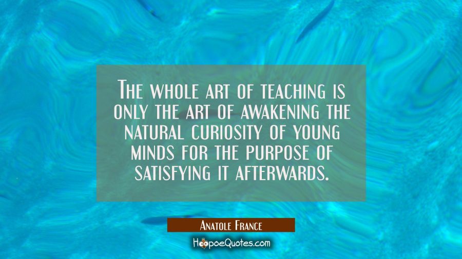 The whole art of teaching is only the art of awakening the natural curiosity of young minds for the Anatole France Quotes