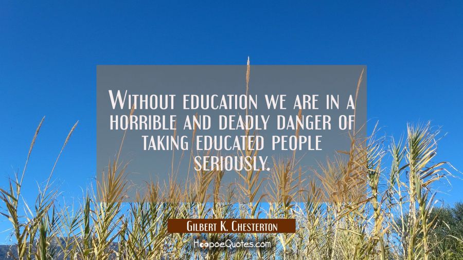 Without education we are in a horrible and deadly danger of taking educated people seriously. Gilbert K. Chesterton Quotes