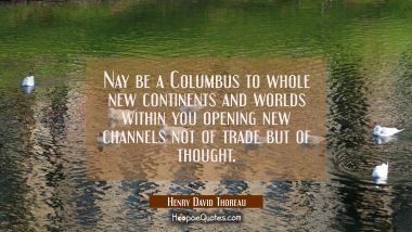 Nay be a Columbus to whole new continents and worlds within you opening new channels not of trade b