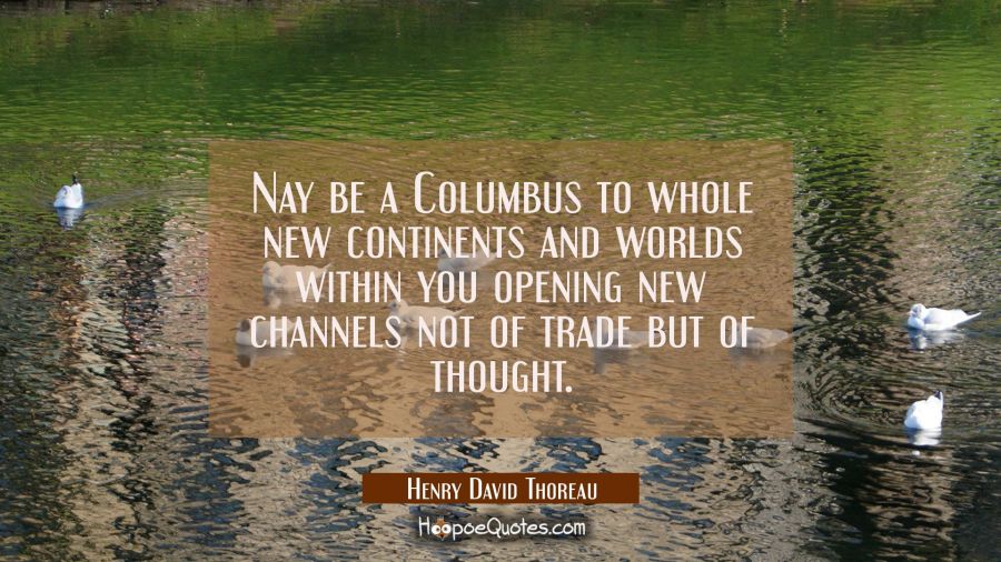 Nay be a Columbus to whole new continents and worlds within you opening new channels not of trade b Henry David Thoreau Quotes