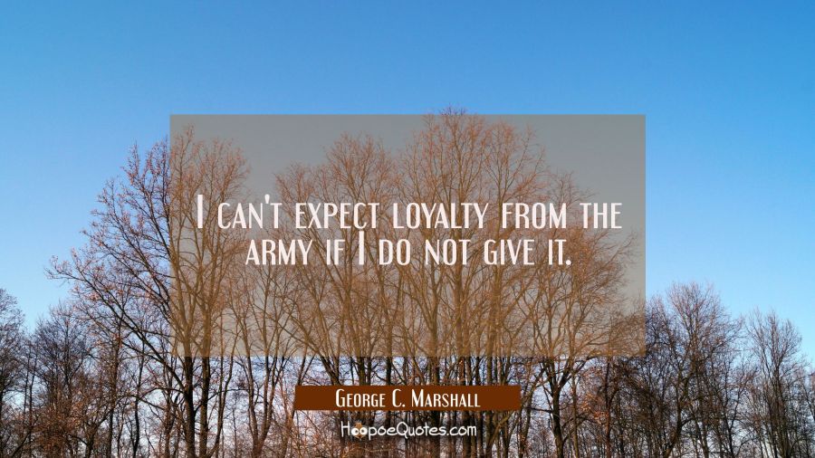I can't expect loyalty from the army if I do not give it. George C. Marshall Quotes