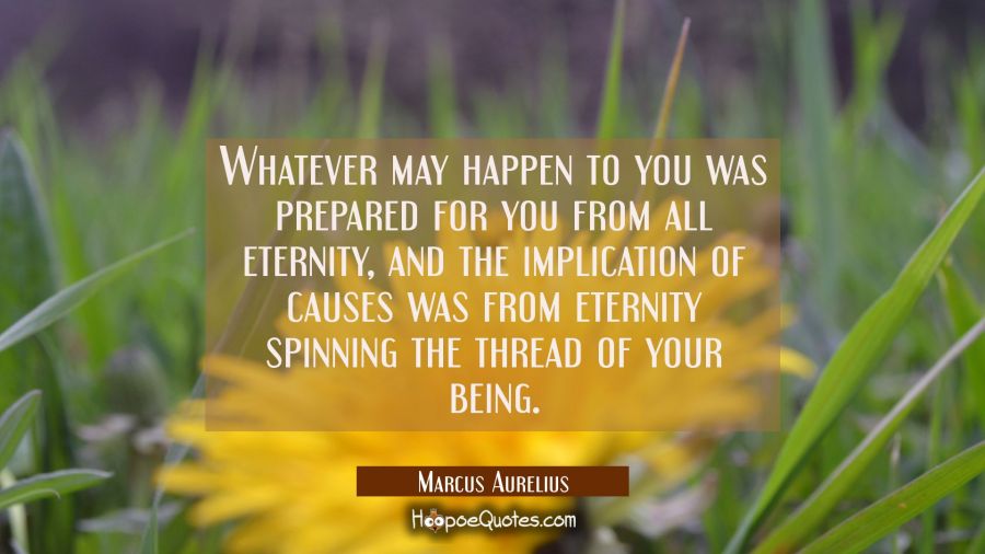 Whatever may happen to you was prepared for you from all eternity, and the implication of causes wa Marcus Aurelius Quotes