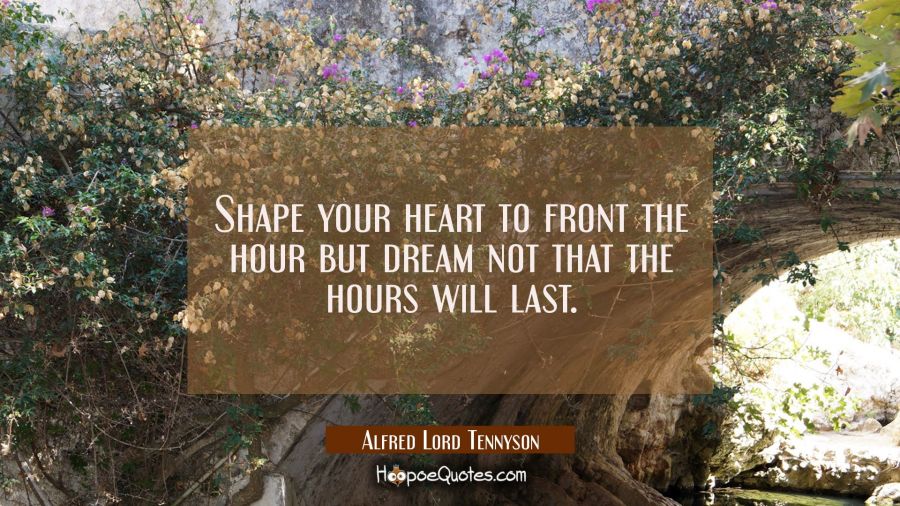 Shape your heart to front the hour but dream not that the hours will last. Alfred Lord Tennyson Quotes