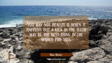 You may not realize it when it happens but a kick in the teeth may be the best thing in the world f Walt Disney Quotes