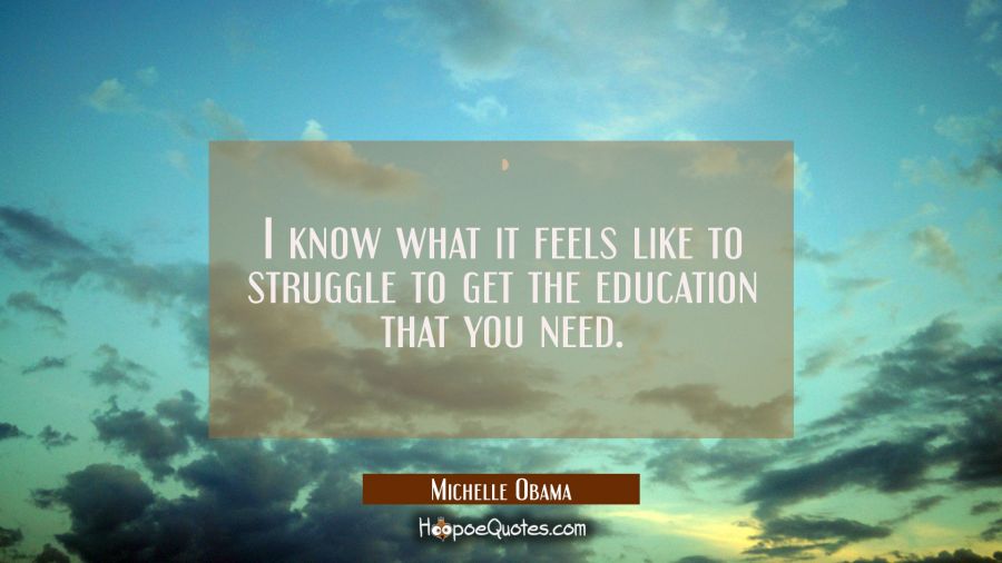 I know what it feels like to struggle to get the education that you need. Michelle Obama Quotes
