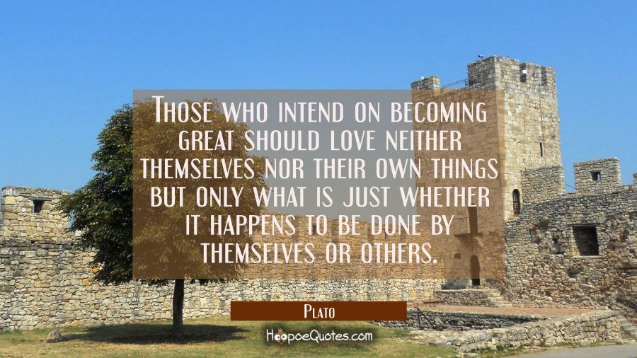 Those who intend on becoming great should love neither themselves nor their own things but only wha Plato Quotes