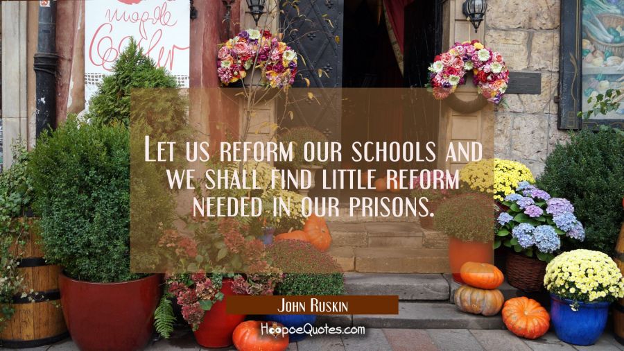 Let us reform our schools and we shall find little reform needed in our prisons. John Ruskin Quotes