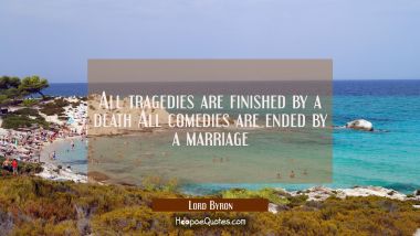 All tragedies are finished by a death All comedies are ended by a marriage