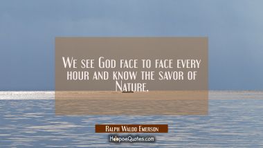 We see God face to face every hour and know the savor of Nature.