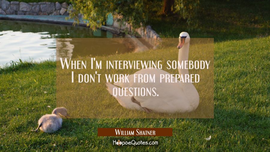 When I'm interviewing somebody I don't work from prepared questions. William Shatner Quotes