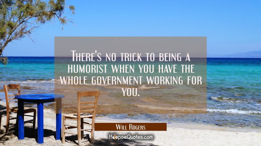 There's no trick to being a humorist when you have the whole government working for you. Will Rogers Quotes