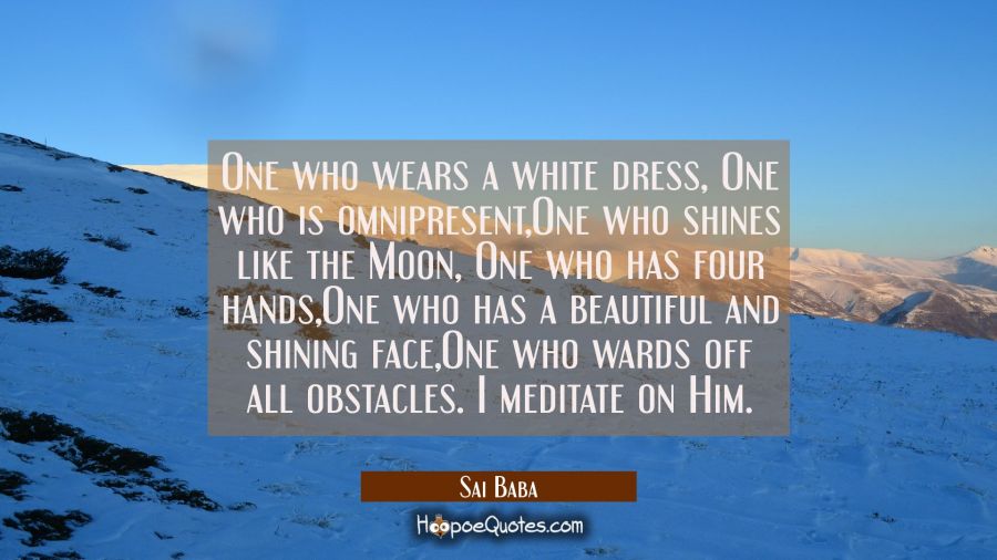 One who wears a white dress, One who is omnipresent,One who shines like the Moon, One who has four  Sai Baba Quotes