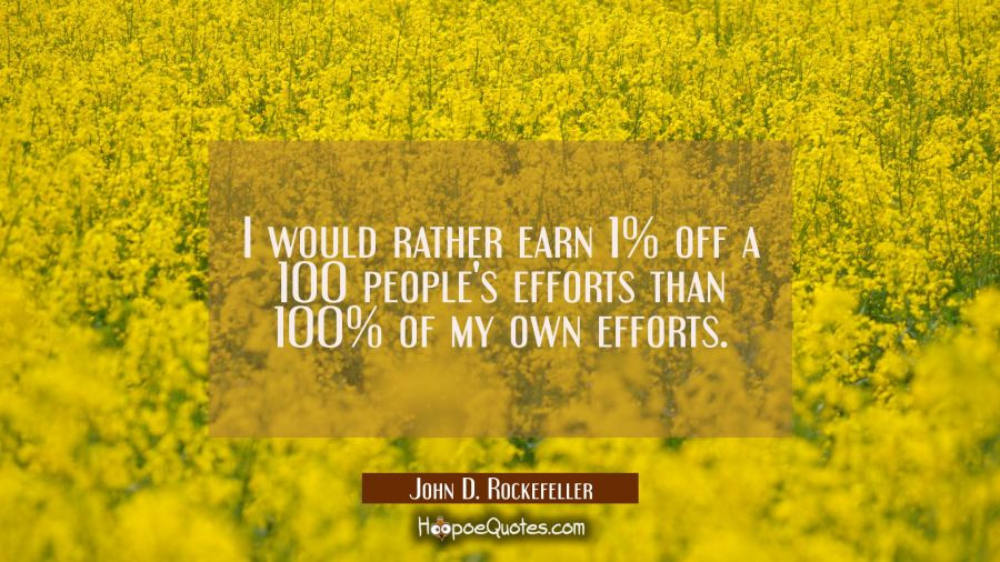 I would rather earn 1% off a 100 people's efforts than 100% of my own efforts. John D. Rockefeller Quotes