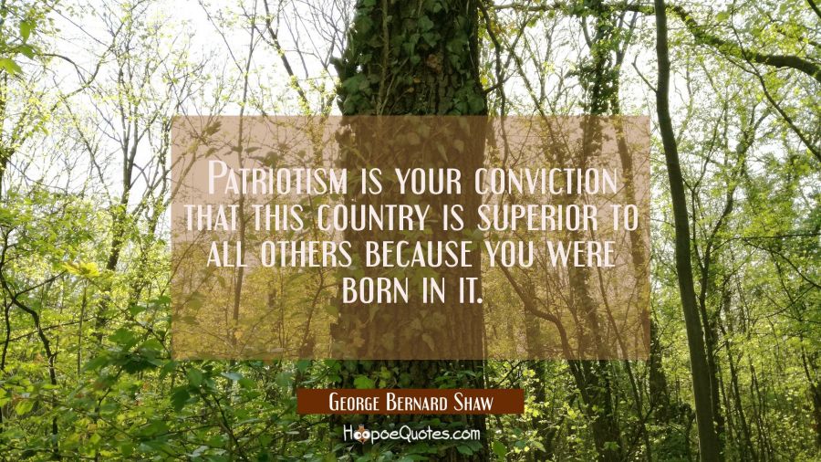 Patriotism is your conviction that this country is superior to all others because you were born in George Bernard Shaw Quotes