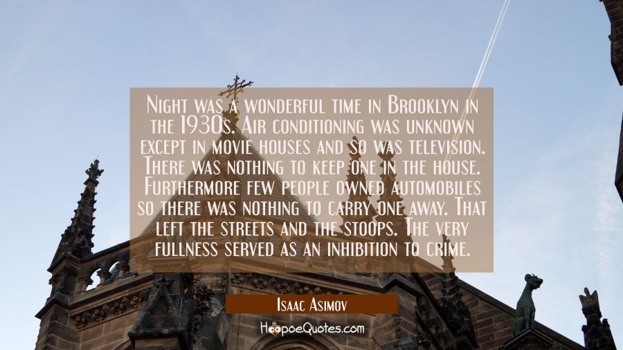 Night was a wonderful time in Brooklyn in the 1930s. Air conditioning was unknown except in movie h Isaac Asimov Quotes