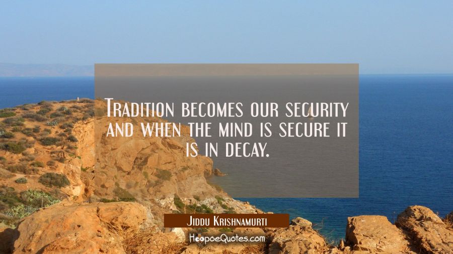 Tradition becomes our security and when the mind is secure it is in decay. Jiddu Krishnamurti Quotes