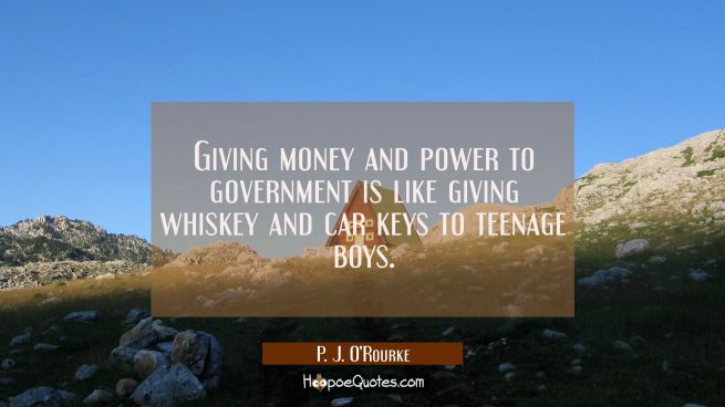 Giving money and power to government is like giving whiskey and car keys to teenage boys.