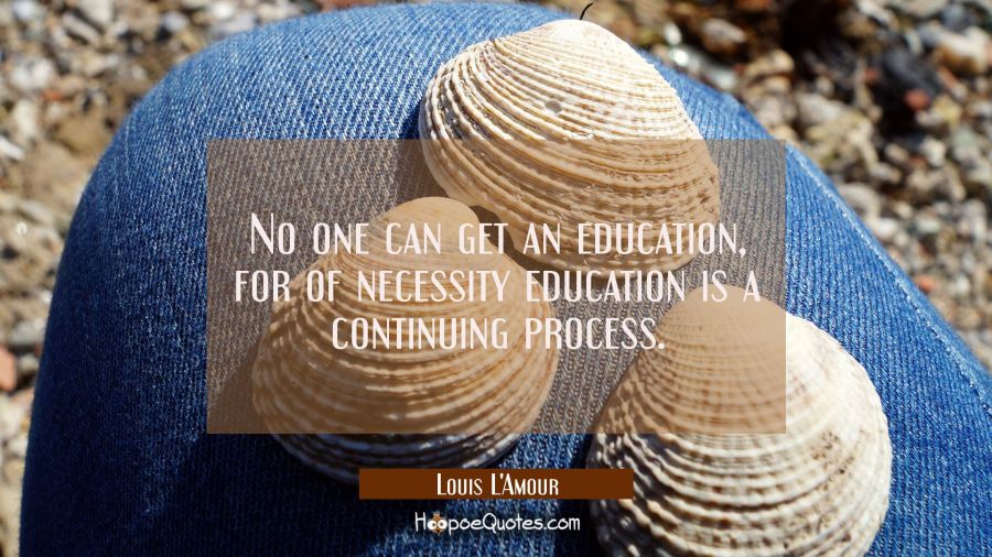 No one can get an education for of necessity education is a continuing process. Louis L'Amour Quotes