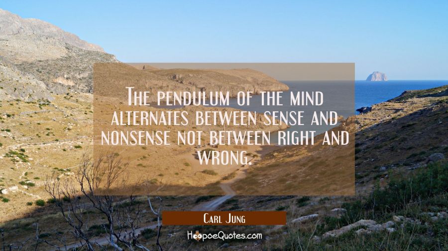 The pendulum of the mind alternates between sense and nonsense not between right and wrong. Carl Jung Quotes