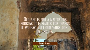 Old age is not a matter for sorrow. It is matter for thanks if we have left our work done behind us