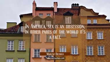 In America sex is an obsession in other parts of the world it&#039;s a fact. Marlene Dietrich Quotes