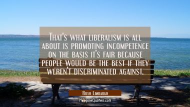 That&#039;s what liberalism is all about is promoting incompetence on the basis it&#039;s fair because people