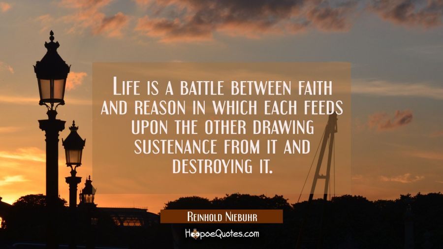 Life is a battle between faith and reason in which each feeds upon the other drawing sustenance fro Reinhold Niebuhr Quotes