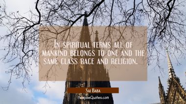 In spiritual terms all of mankind belongs to one and the same class race and religion.  