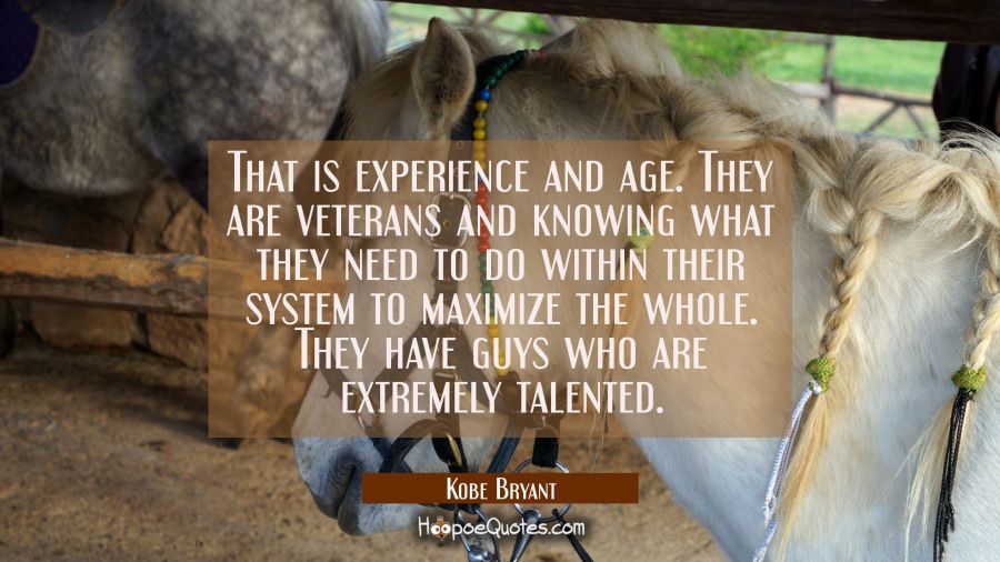 That is experience and age. They are veterans and knowing what they need to do within their system  Kobe Bryant Quotes